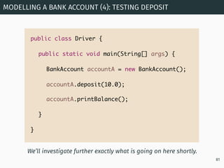 MODELLING A BANK ACCOUNT (4): TESTING DEPOSIT
81
public class Driver {
public static void main(String[] args) {
BankAccoun...