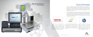 23Accessibilité Collaboration Innovation
Accessa Technologies offre des solutions informatiques aux entreprises. Nous
amenons, au secteur des PME, un service complet de support technique, de
vente, de back office, de maintenance et d’entretien. Les services d’Accessa
Technologies, en matière de système d’encaissement, de gestion de stock et
de back office, sont à la fois prisés et reconnus chez les détaillants pour leur
stabilité et leur productivité.
L’offre d’Accessa Group s’oriente aussi vers des domaines spécifiques tels que
le secteur hospitalier ou le textile, à la recherche de services à valeur ajoutée.
En capitalisant sur son savoir-faire et son expérience reconnus en matière de
technologie, l’entreprise offre désormais des solutions sans fil, autant pour ce
qui relève de la surveillance que pour la communication Wifi, tout en réduisant
les coûts de mise en œuvre.
Accessa Technologies
Hewlett - Packard est l’une des plus
importantes entreprises de technologie
informatique au monde. Opérant dans
presque tous les pays, elle s’est
spécialisée dans le développement et la
fabrication d’ordinateurs, le stockage de
données, le matériel réseau, la conception de
logiciels et de prestations de services.
Le groupe METTLER TOLEDO est l’un des plus
grands spécialistes mondiaux d’instruments
de pesée aussi bien pour l’industrie que pour
les laboratoires et le commerce de détail.
L’ensemble des activités du groupe est réparti
en 3 grandes divisions : Packaging, Industrial et
Retail.
TOSHIBA est un leader mondial et un
innovateur certain en matière de haute
technologie, allant de l’informatique aux
systèmes de communication, en passant par les
produits numériques grand public, les appareils
électroniques et électroménagers. D’année
en année, TOSHIBA fait de l’innovation un
élément clé de son identité et de sa réussite.
 