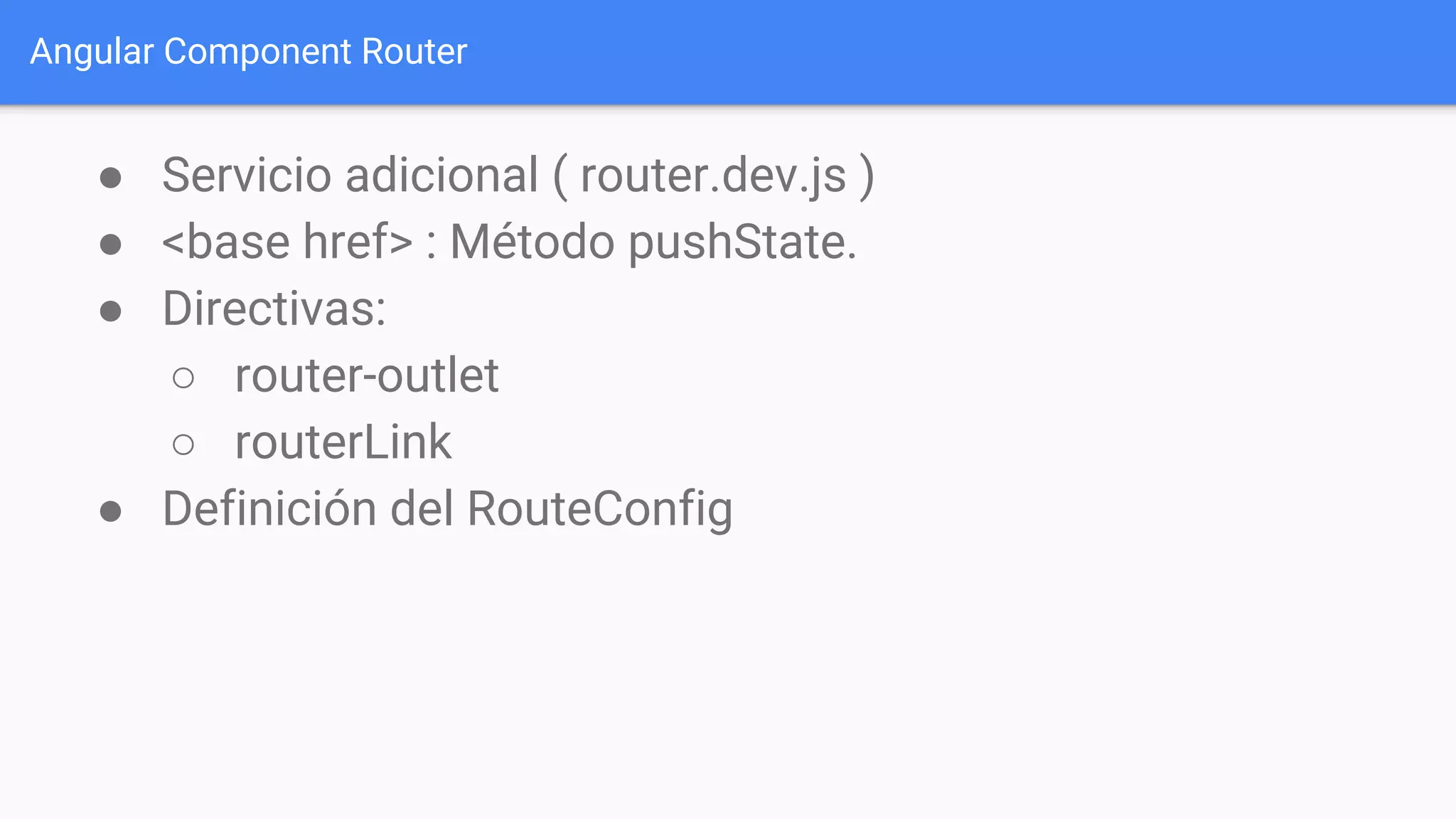 Angular Component Router
● Servicio adicional ( router.dev.js )
● <base href> : Método pushState.
● Directivas:
○ router-outlet
○ routerLink
● Definición del RouteConfig
 