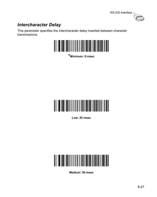 RS-232 Interface



Intercharacter Delay
This parameter specifies the intercharacter delay inserted between character
transmissions.




                                   *Minimum: 0 msec




                                     Low: 25 msec




                                   Medium: 50 msec




                                                                                   6-27
 