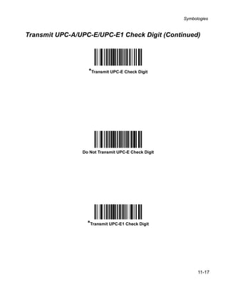 Symbologies



Transmit UPC-A/UPC-E/UPC-E1 Check Digit (Continued)




                  *Transmit UPC-E Check Digit




                Do Not Transmit UPC-E Check Digit




                  *Transmit UPC-E1 Check Digit




                                                          11-17
 