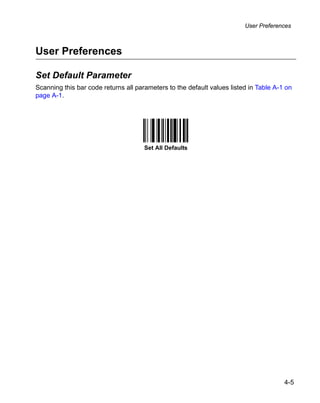 User Preferences



User Preferences

Set Default Parameter
Scanning this bar code returns all parameters to the default values listed in Table A-1 on
page A-1.




                                      Set All Defaults




                                                                                       4-5
 
