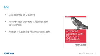 2© Cloudera, Inc. All rights reserved.
Me
• Data scientist at Cloudera
• Recently lead Cloudera’s Apache Spark
development
• Author of Advanced Analytics with Spark
 