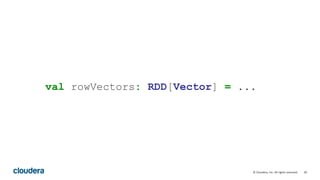 20© Cloudera, Inc. All rights reserved.
val rowVectors: RDD[Vector] = ...
 