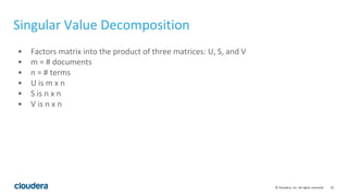 22© Cloudera, Inc. All rights reserved.
Singular Value Decomposition
• Factors matrix into the product of three matrices: U, S, and V
• m = # documents
• n = # terms
• U is m x n
• S is n x n
• V is n x n
 