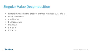 24© Cloudera, Inc. All rights reserved.
Singular Value Decomposition
• Factors matrix into the product of three matrices: U, S, and V
• m = # documents
• n = # terms
• k = # concepts
• U is m x n
• S is k x k
• V is k x n
 
