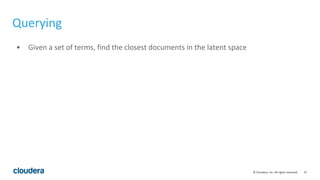 37© Cloudera, Inc. All rights reserved.
Querying
• Given a set of terms, find the closest documents in the latent space
 