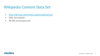 9© Cloudera, Inc. All rights reserved.
Wikipedia Content Data Set
• http://dumps.wikimedia.org/enwiki/latest/
• XML-formatted
• 46 GB uncompressed
 