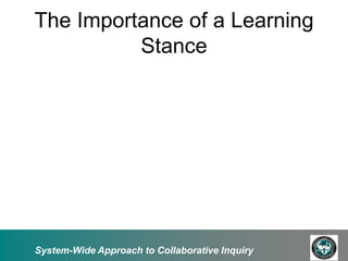 The Importance of a Learning
          Stance




System-Wide Approach to Collaborative Inquiry
 