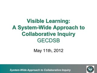 Visible Learning:
 A System-Wide Approach to
    Collaborative Inquiry
          GECDSB
                 May 11th, 2012



System-Wide Approach to Collaborative Inquiry
 