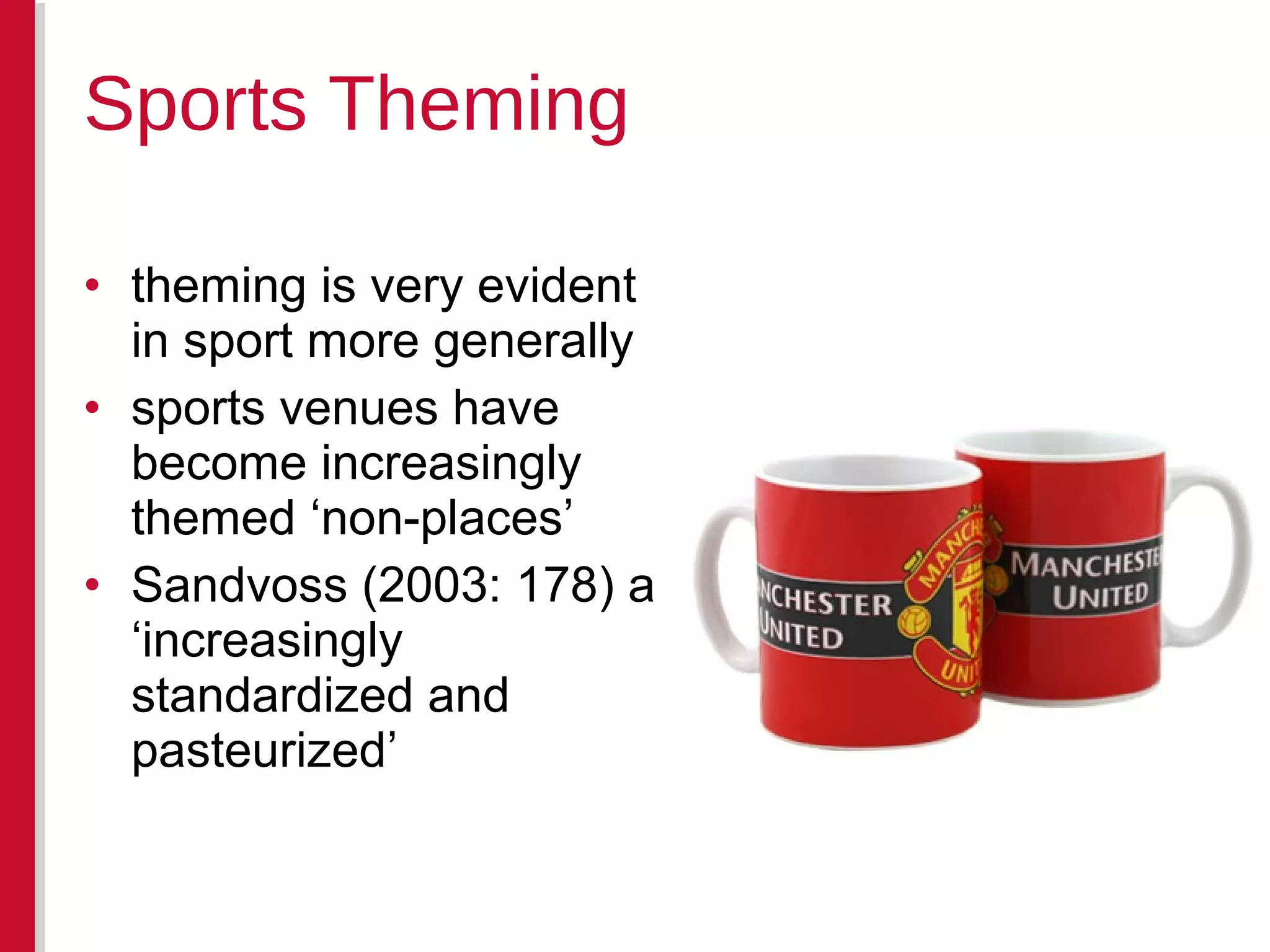 • theming is very evident
in sport more generally
• sports venues have
become increasingly
themed ‘non-places’
• Sandvoss (2003: 178) a
‘increasingly
standardized and
pasteurized’
Sports Theming
 