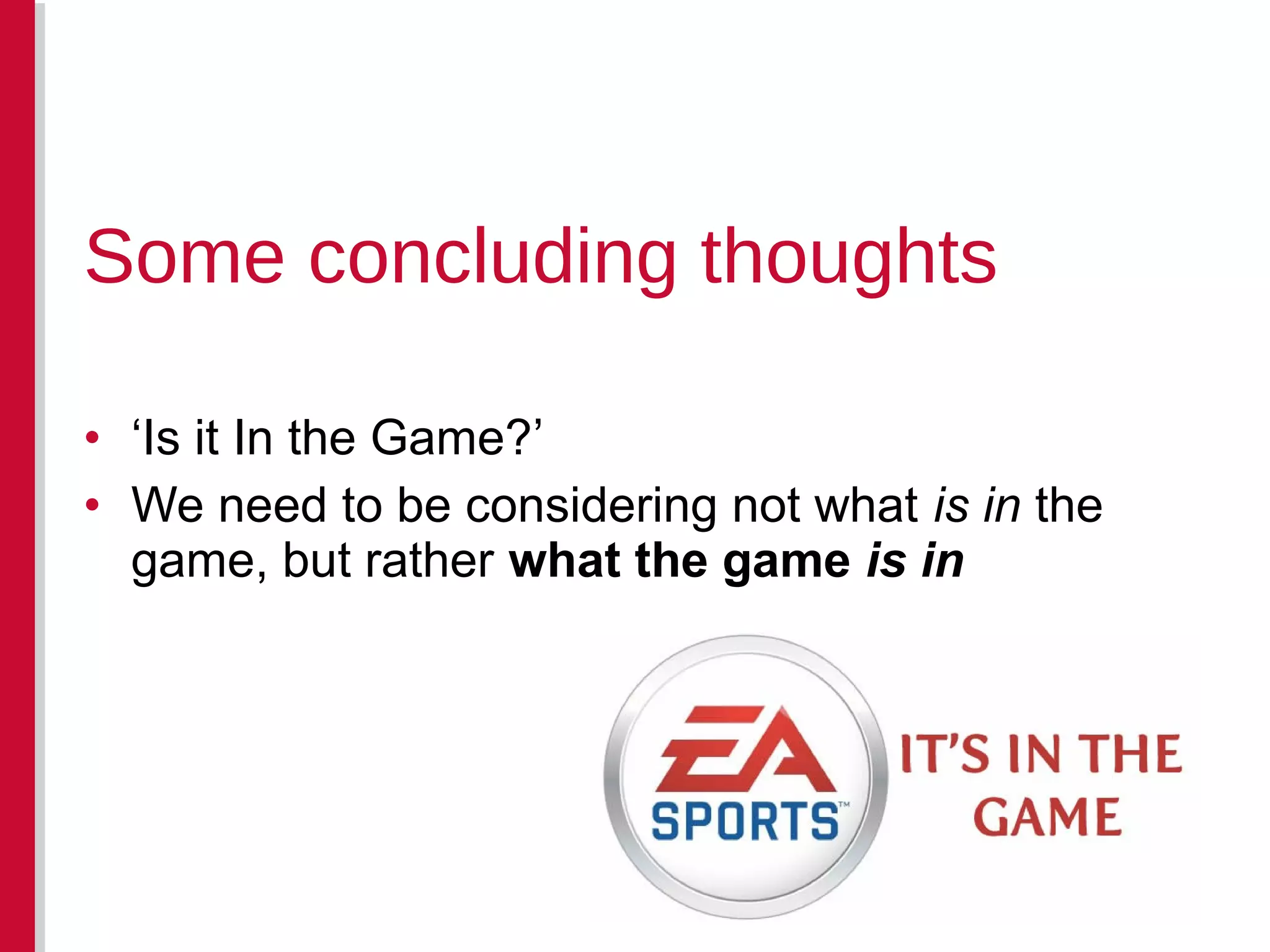 • ‘Is it In the Game?’
• We need to be considering not what is in the
game, but rather what the game is in
Some concluding thoughts
 