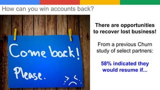How can you win accounts back?
There are opportunities
to recover lost business!
From a previous Churn
study of select partners:
58% indicated they
would resume if...
 