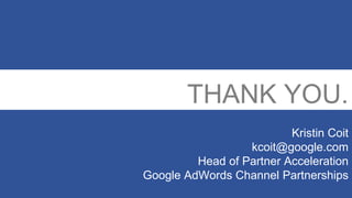 THANK YOU.
Kristin Coit
kcoit@google.com
Head of Partner Acceleration
Google AdWords Channel Partnerships
 