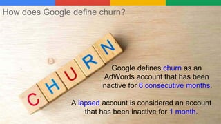 Google defines churn as an
AdWords account that has been
inactive for 6 consecutive months.
A lapsed account is considered an account
that has been inactive for 1 month.
How does Google define churn?
 