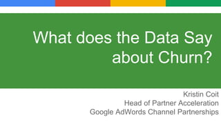 What does the Data Say
about Churn?
Kristin Coit
Head of Partner Acceleration
Google AdWords Channel Partnerships
 