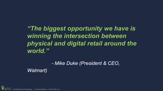Confidential and Proprietary | Do Not Distribute | © 2014 xAd, Inc.
“The biggest opportunity we have is
winning the intersection between
physical and digital retail around the
world.”
- Mike Duke (President & CEO,
Walmart)
 