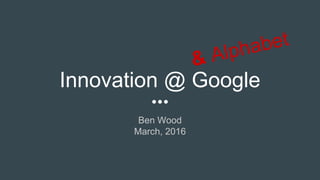 Innovation @ Google
Ben Wood
March, 2016
 
