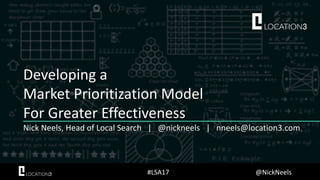 Developing a
Market Prioritization Model
For Greater Effectiveness
Nick Neels, Head of Local Search | @nickneels | nneels@location3.com
#LSA17 @NickNeels
 