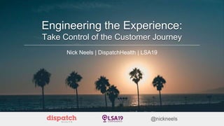 Engineering the Experience:
Take Control of the Customer Journey
Nick Neels | DispatchHealth | LSA19
 