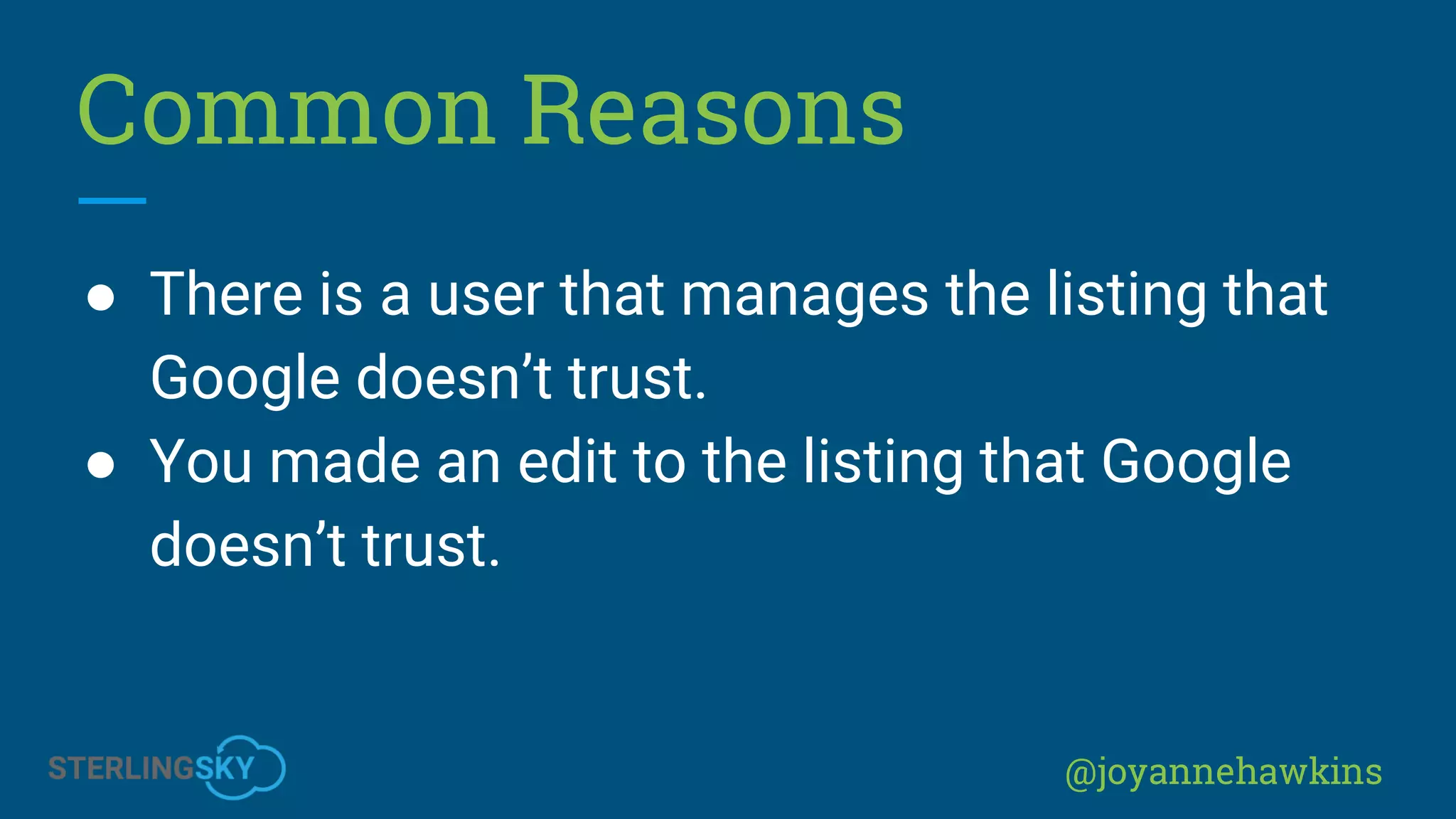 @joyannehawkins
Common Reasons
● There is a user that manages the listing that
Google doesn’t trust.
● You made an edit to the listing that Google
doesn’t trust.
 