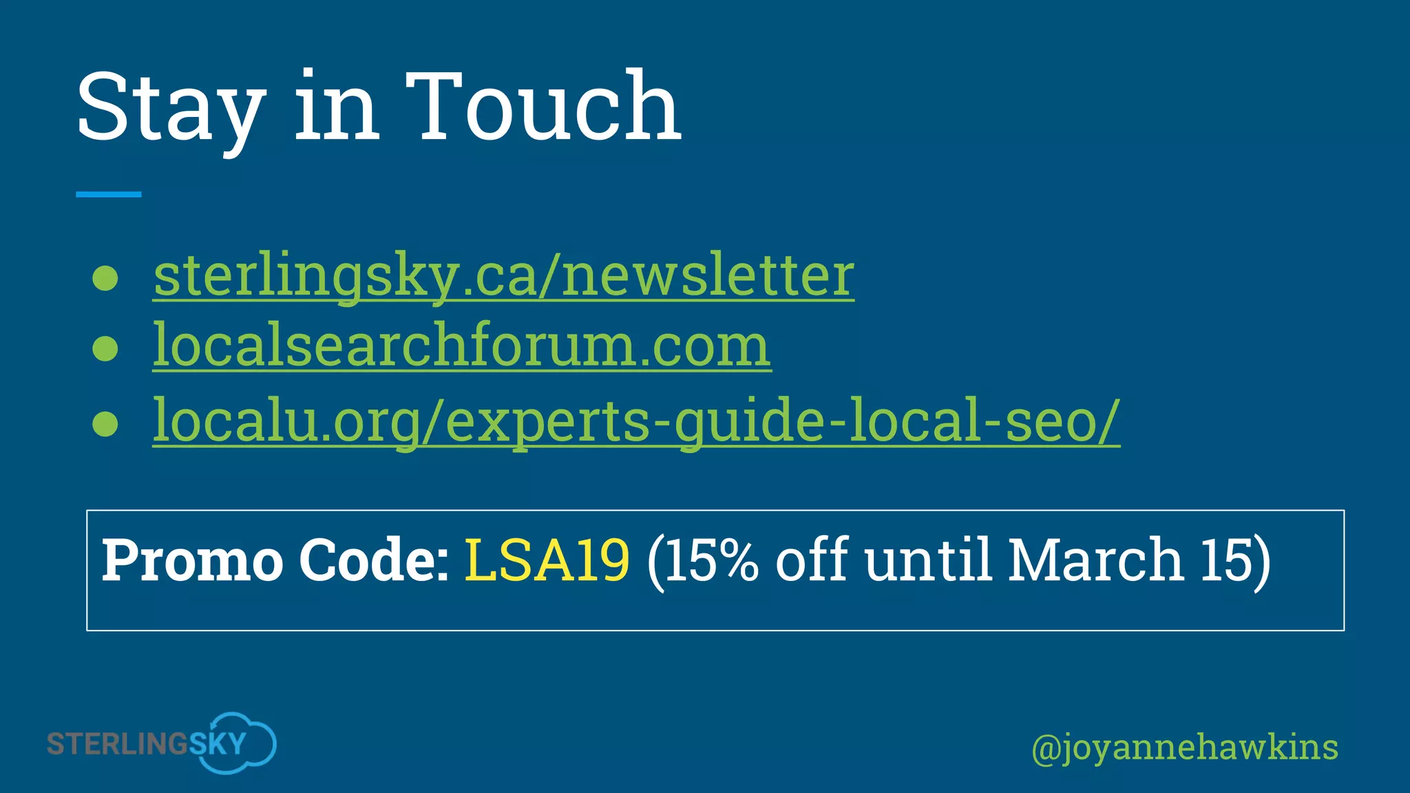 @joyannehawkins
● sterlingsky.ca/newsletter
● localsearchforum.com
● localu.org/experts-guide-local-seo/
Promo Code: LSA19 (15% off until March 15)
Stay in Touch
 
