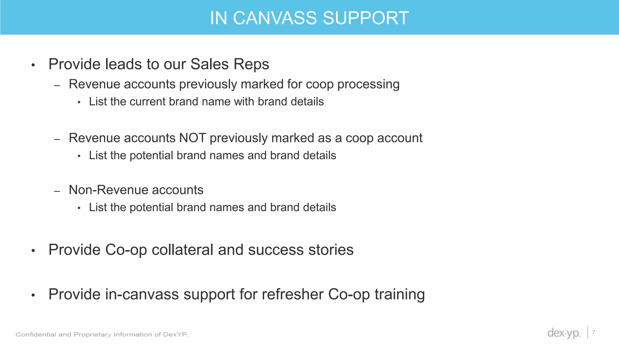 • Provide leads to our Sales Reps
– Revenue accounts previously marked for coop processing
• List the current brand name with brand details
– Revenue accounts NOT previously marked as a coop account
• List the potential brand names and brand details
– Non-Revenue accounts
• List the potential brand names and brand details
• Provide Co-op collateral and success stories
• Provide in-canvass support for refresher Co-op training
IN CANVASS SUPPORT
7
 