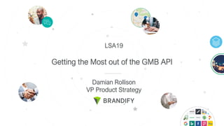 Getting the Most out of the GMB API
Damian Rollison
VP Product Strategy
LSA19
 