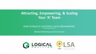 Attracting, Empowering, & Scaling
Your ‘A’ Team
HOW TO BUILD A SUCCESSFUL SALES ORGANIZATION
Michael Weinhouse & Eric Scriven
 