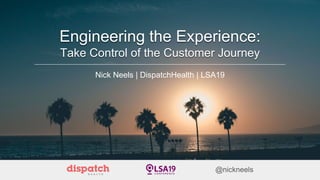 Engineering the Experience:
Take Control of the Customer Journey
Nick Neels | DispatchHealth | LSA19
 