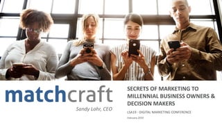 matchcraft //
SECRETS OF MARKETING TO
MILLENNIAL BUSINESS OWNERS &
DECISION MAKERS
LSA19 - DIGITAL MARKETING CONFERENCE
February 2019
Sandy Lohr, CEO
 