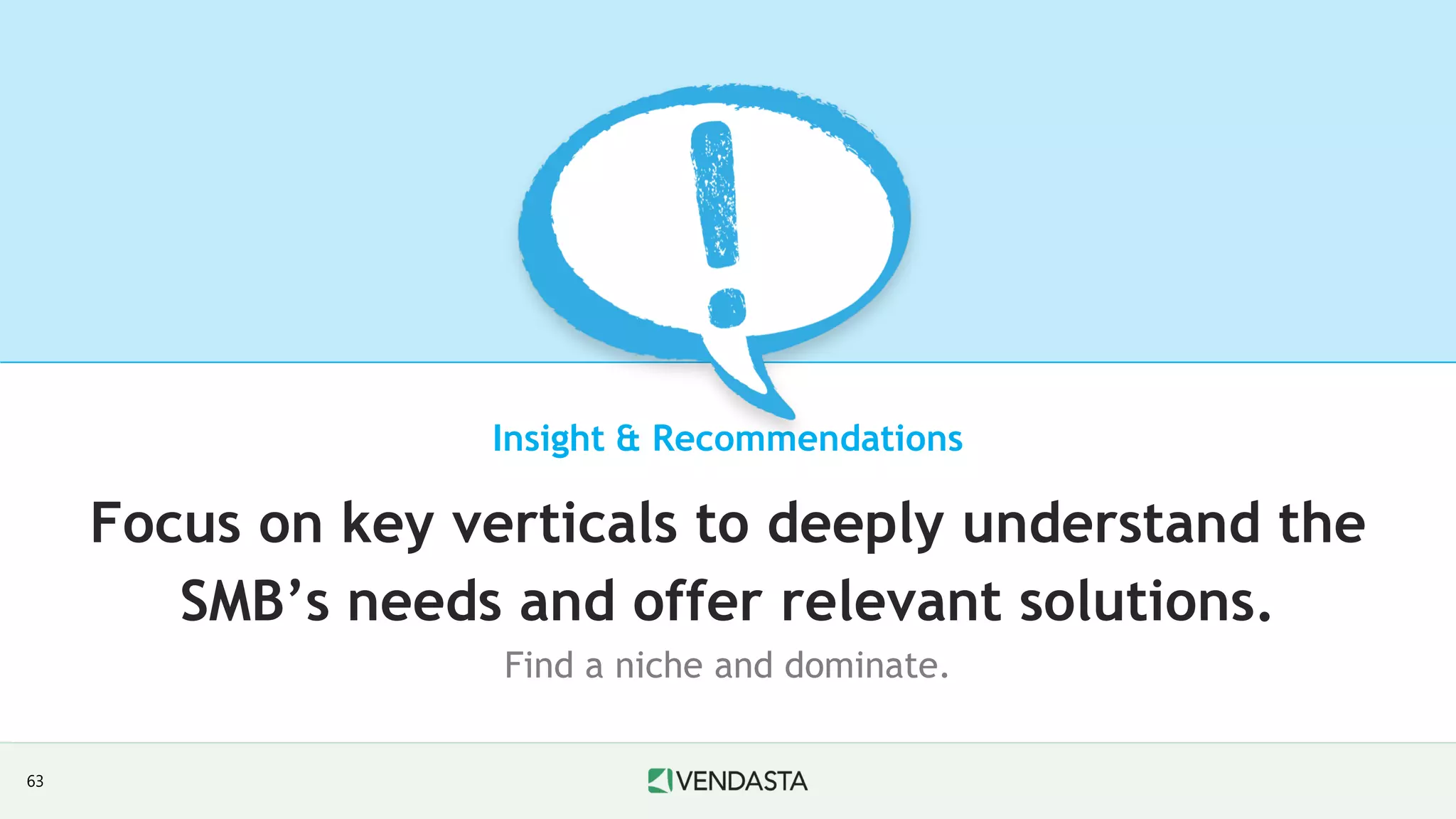 Insight & Recommendations
Focus on key verticals to deeply understand the
SMB’s needs and offer relevant solutions.
Find a niche and dominate.
63
 