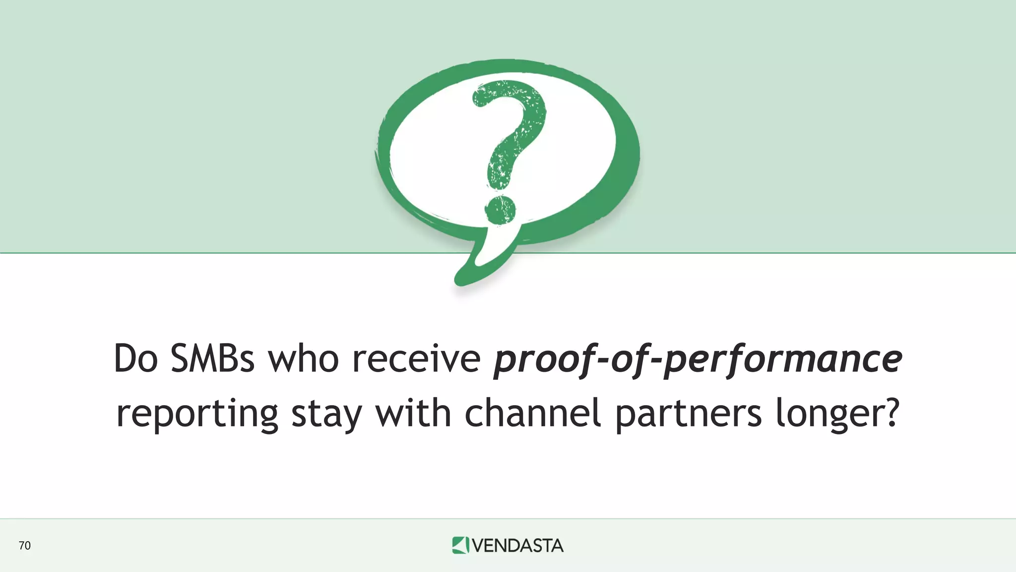Do SMBs who receive proof-of-performance
reporting stay with channel partners longer?
70
 