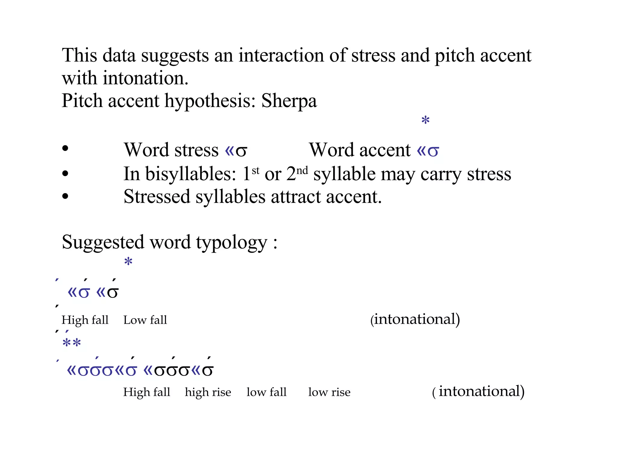 This data suggests an interaction of stress and pitch accent with intonation.  Pitch accent hypothesis: Sherpa   * Word stress  «    Word accent  «  In bisyllables: 1 st  or 2 nd  syllable may carry stress Stressed syllables attract accent. Suggested word typology : *  «   «   High fall Low fall   ( intonational)    «  «   «  «  High fall high rise low fall low rise (  intonational) 