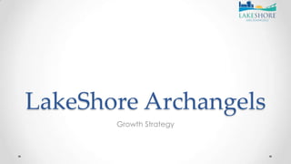 LakeShore Archangels
Growth Strategy
 
