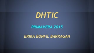 DHTIC
PRIMAVERA 2015
ERIKA BONFIL BARRAGAN
 