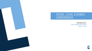 SOCIAL, LOCAL & MOBILE
CONVERGENCE
                    PREPARED FOR //
           LOCAL SEARCH ASSOCIATION
                      APRIL 12, 2012
 
