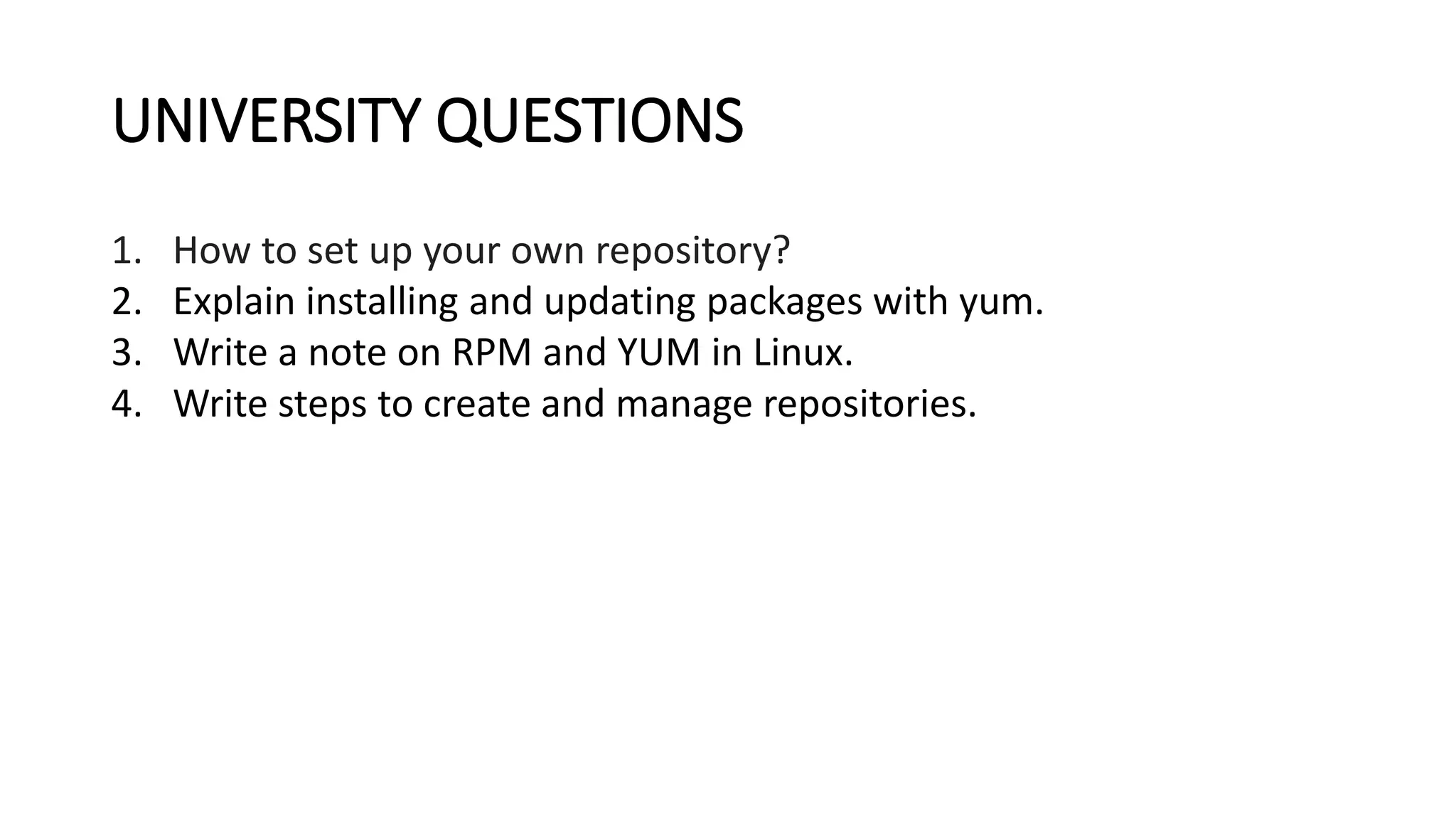 UNIVERSITY QUESTIONS
1. How to set up your own repository?
2. Explain installing and updating packages with yum.
3. Write a note on RPM and YUM in Linux.
4. Write steps to create and manage repositories.
 