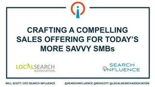 WILL SCOTT, CEO SEARCH INFLUENCE @SEARCHINFLUENCE @W2SCOTT @LOCALSEARCHASSOCIATION
CRAFTING A COMPELLING
SALES OFFERING FOR TODAY’S
MORE SAVVY SMBs
 