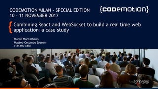 Combining React and WebSocket to build a real time web
application: a case study
Marco Montalbano
Matteo Colombo Speroni
Stefano Sala
CODEMOTION MILAN - SPECIAL EDITION
10 – 11 NOVEMBER 2017
 