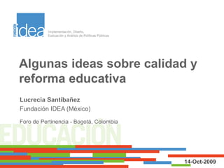 Algunas ideas sobre calidad y reforma educativa Lucrecia Santibañez Fundación IDEA (México) Foro de Pertinencia - Bogotá, Colombia 14-Oct-2009 