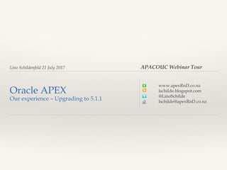 Lino Schildenfeld 21 July 2017
Oracle APEX
Our experience – Upgrading to 5.1.1
www.apexRnD.co.nz
lschilde.blogspot.com
@LinoSchilde
lschilde@apexRnD.co.nz
APACOUC Webinar Tour
 