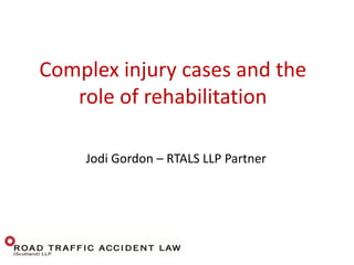 Complex injury cases and the
role of rehabilitation
Jodi Gordon – RTALS LLP Partner
 