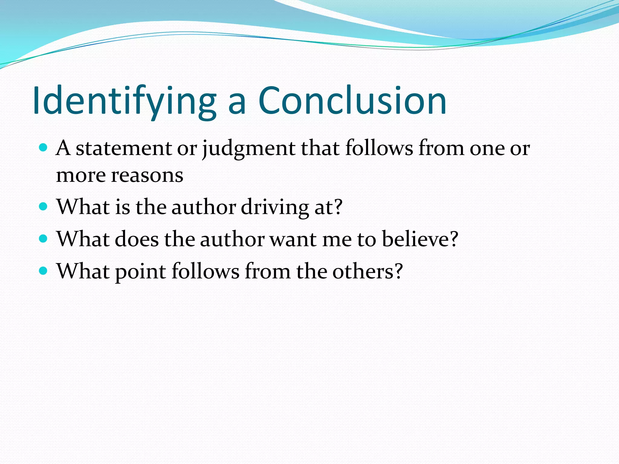 Identifying a ConclusionA statement or judgment that follows from one or more reasonsWhat is the author driving at?What does the author want me to believe?What point follows from the others?