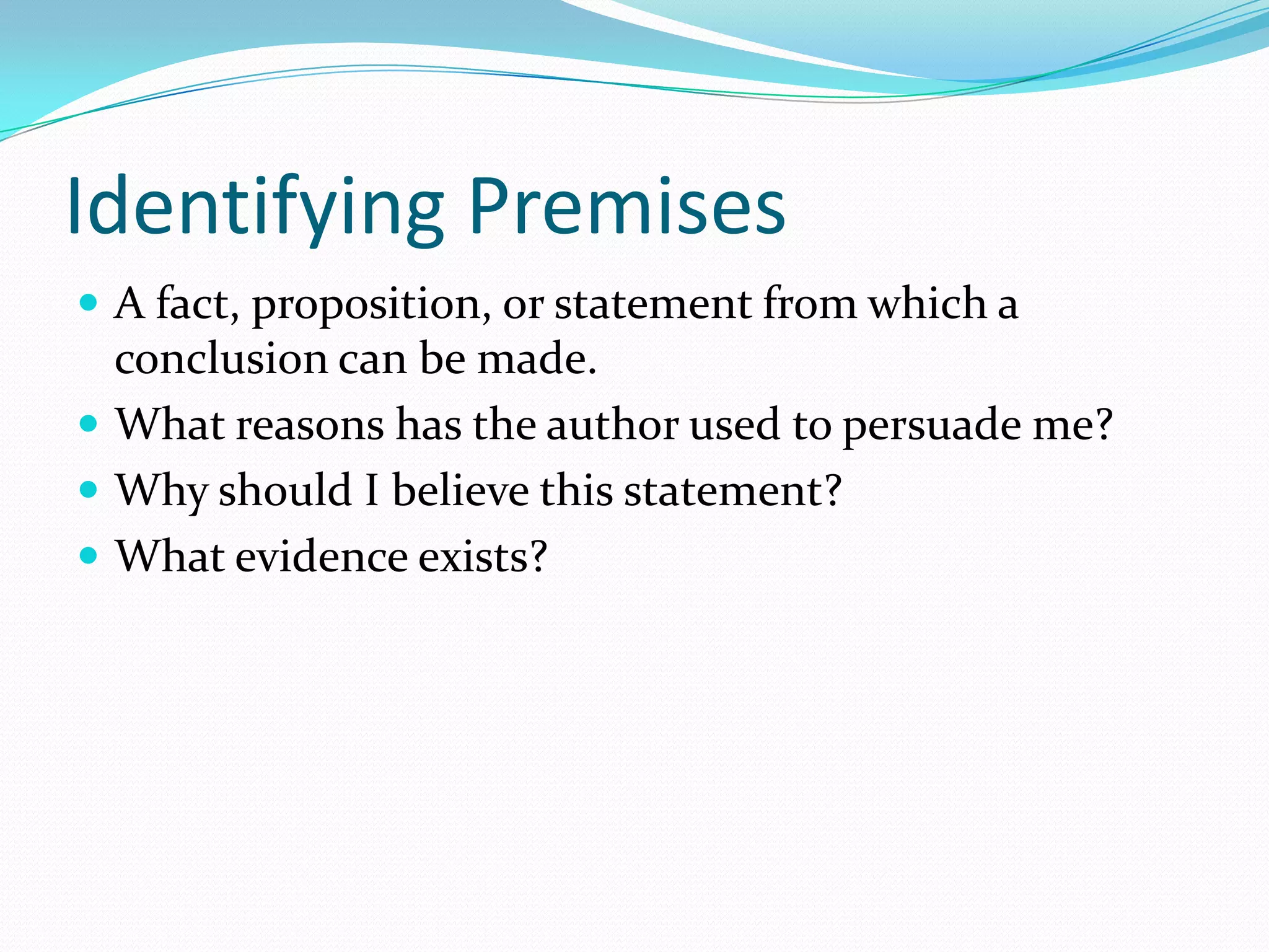 Identifying PremisesA fact, proposition, or statement from which a conclusion can be made.What reasons has the author used to persuade me?Why should I believe this statement?What evidence exists?