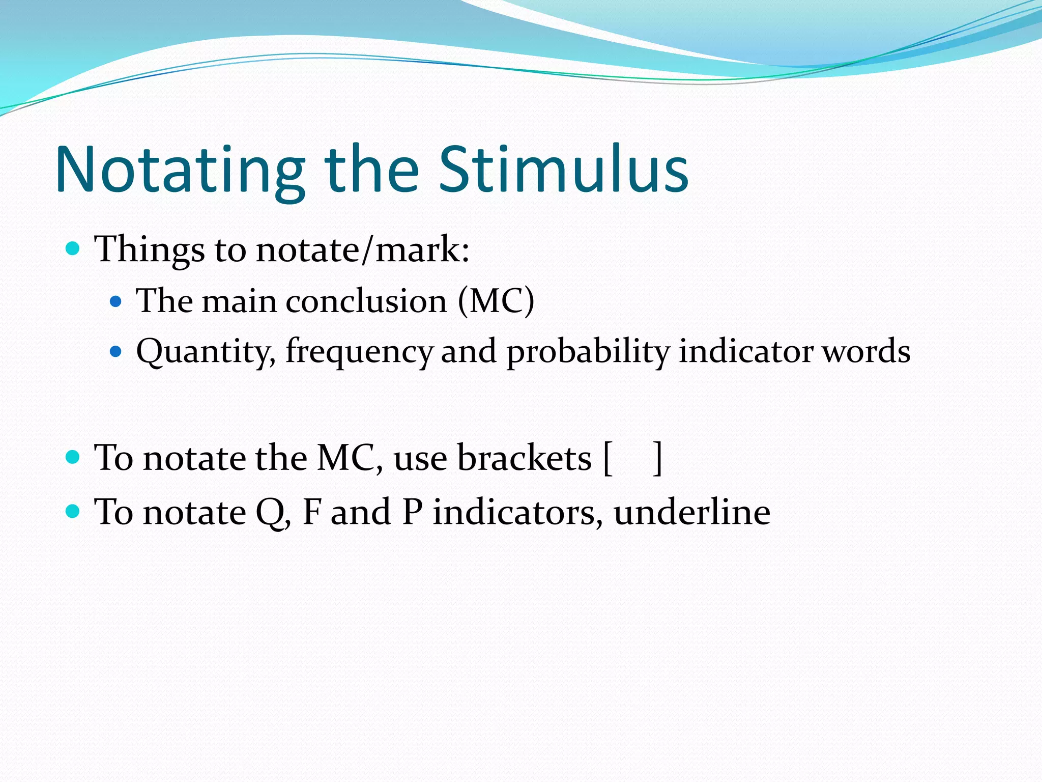 Notating the StimulusThings to notate/mark:The main conclusion (MC)Quantity, frequency and probability indicator wordsTo notate the MC, use brackets [    ]To notate Q, F and P indicators, underline