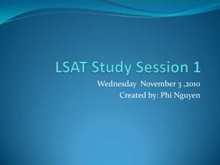 LSAT Study Session 1 Wednesday  November 3 ,2010 Created by: Phi Nguyen 