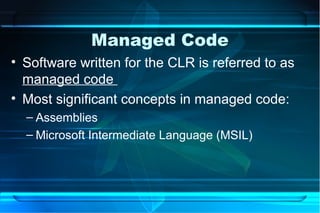 Managed Code
• Software written for the CLR is referred to as
  managed code
• Most significant concepts in managed code:
  – Assemblies
  – Microsoft Intermediate Language (MSIL)
 