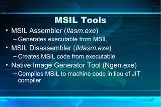 MSIL Tools
• MSIL Assembler (Ilasm.exe)
  – Generates executable from MSIL
• MSIL Disassembler (Ildasm.exe)
  – Creates MSIL code from executable
• Native Image Generator Tool (Ngen.exe)
  – Compiles MSIL to machine code in lieu of JIT
    compiler
 