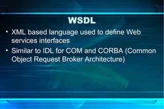 WSDL
• XML based language used to define Web
  services interfaces
• Similar to IDL for COM and CORBA (Common
  Object Request Broker Architecture)
 